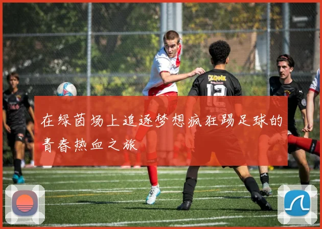 在绿茵场上追逐梦想疯狂踢足球的青春热血之旅