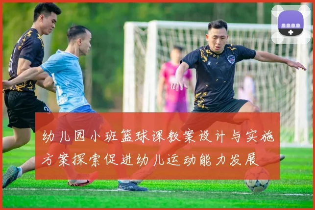 幼儿园小班篮球课教案设计与实施方案探索促进幼儿运动能力发展