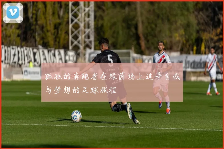 孤独的奔跑者在绿茵场上追寻自我与梦想的足球旅程