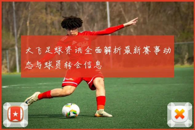 大飞足球资讯全面解析最新赛事动态与球员转会信息
