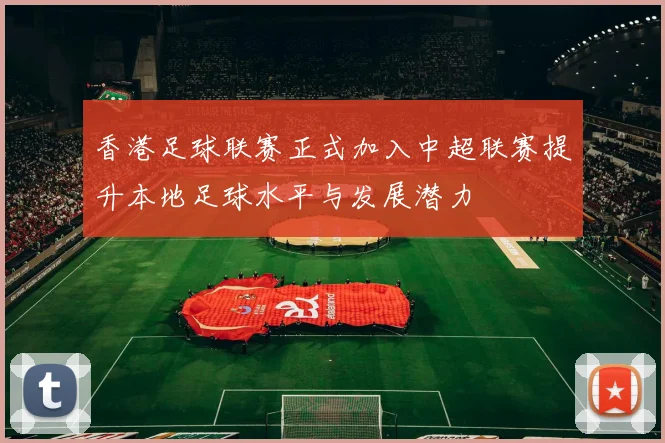 香港足球联赛正式加入中超联赛提升本地足球水平与发展潜力