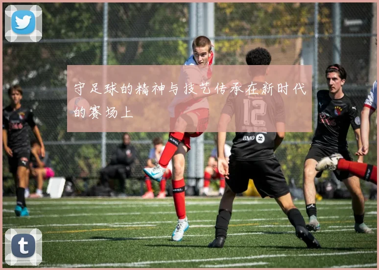 守足球的精神与技艺传承在新时代的赛场上