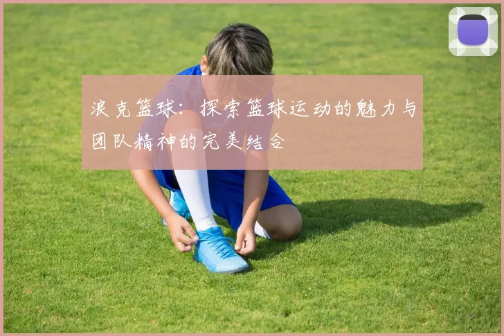 浪克篮球：探索篮球运动的魅力与团队精神的完美结合