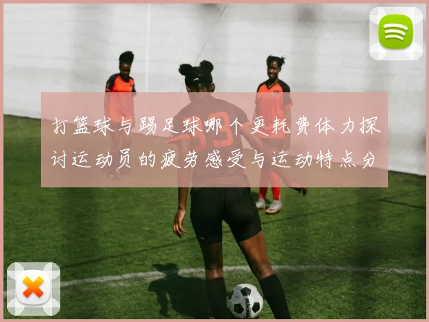 打篮球与踢足球哪个更耗费体力探讨运动员的疲劳感受与运动特点分析