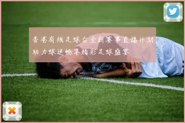 香港有线足球台全新赛事直播计划助力球迷畅享精彩足球盛宴