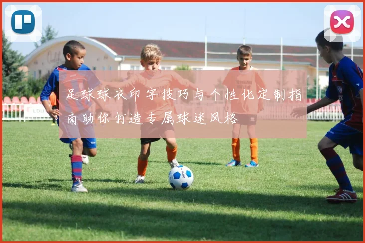 足球球衣印字技巧与个性化定制指南助你打造专属球迷风格
