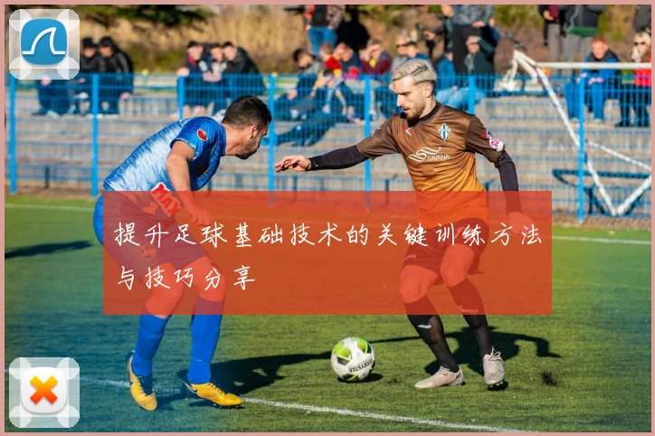 提升足球基础技术的关键训练方法与技巧分享