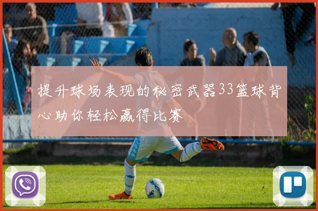 提升球场表现的秘密武器33篮球背心助你轻松赢得比赛