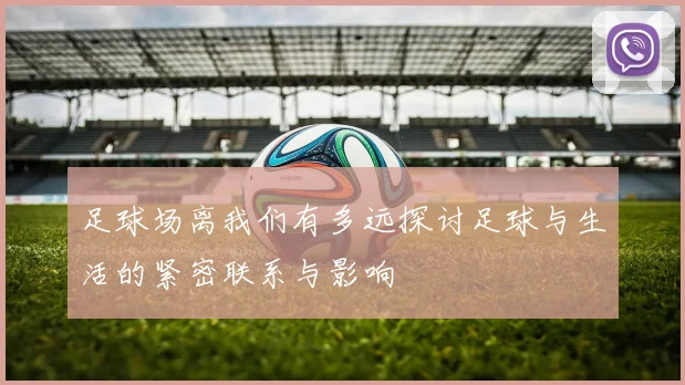 足球场离我们有多远探讨足球与生活的紧密联系与影响