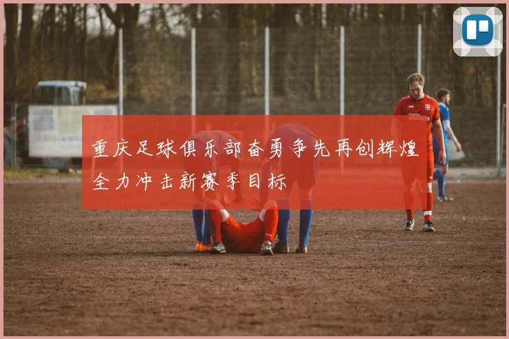 重庆足球俱乐部奋勇争先再创辉煌全力冲击新赛季目标