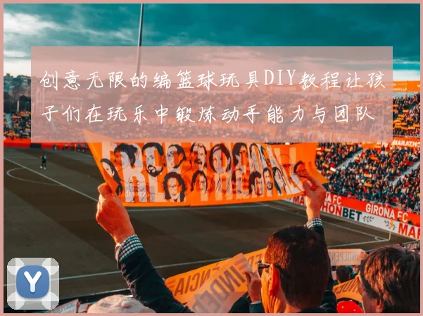 创意无限的编篮球玩具DIY教程让孩子们在玩乐中锻炼动手能力与团队合作精神