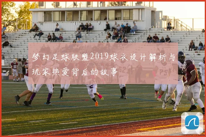 梦幻足球联盟2019球衣设计解析与玩家热爱背后的故事