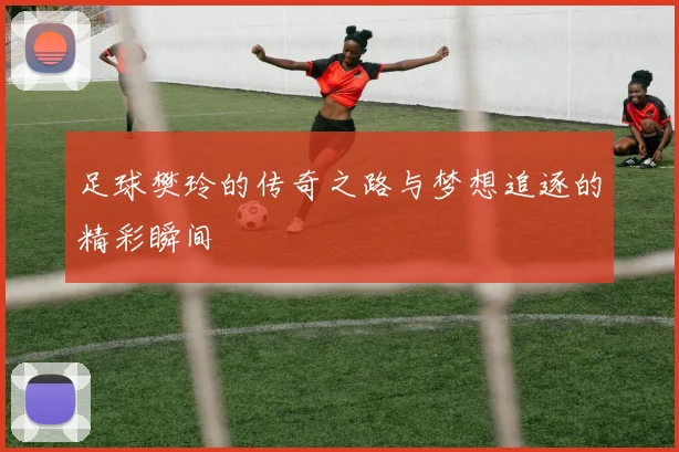 足球樊玲的传奇之路与梦想追逐的精彩瞬间