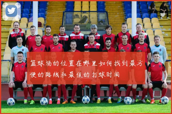 篮球场的位置在哪里如何找到最方便的路线和最佳的打球时间
