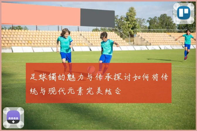 足球镯的魅力与传承探讨如何将传统与现代元素完美结合