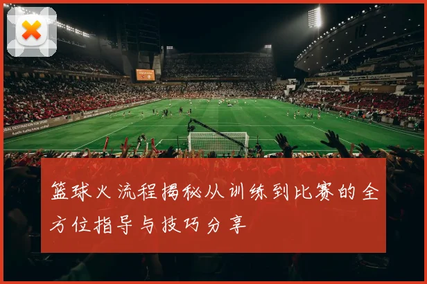 篮球火流程揭秘从训练到比赛的全方位指导与技巧分享