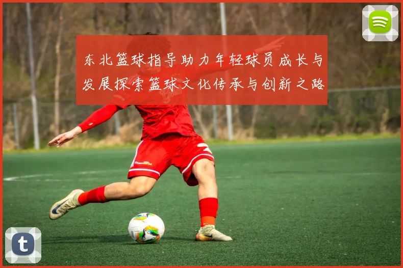 东北篮球指导助力年轻球员成长与发展探索篮球文化传承与创新之路