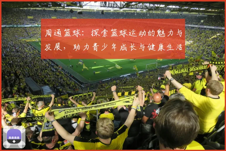 周通篮球：探索篮球运动的魅力与发展，助力青少年成长与健康生活