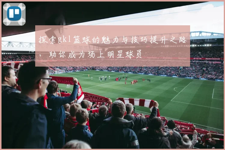 探索gkl篮球的魅力与技巧提升之路，助你成为场上明星球员