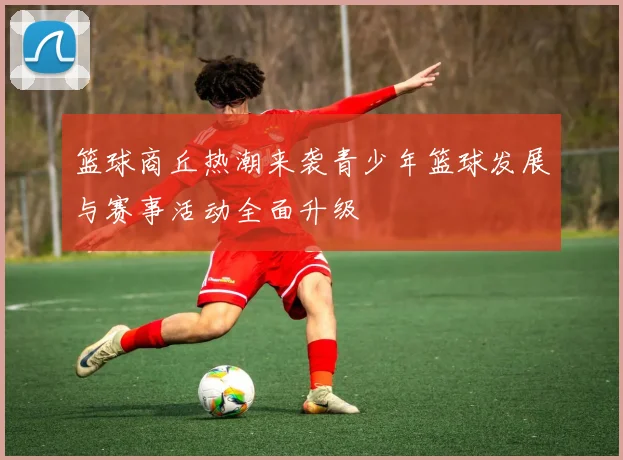 篮球商丘热潮来袭青少年篮球发展与赛事活动全面升级