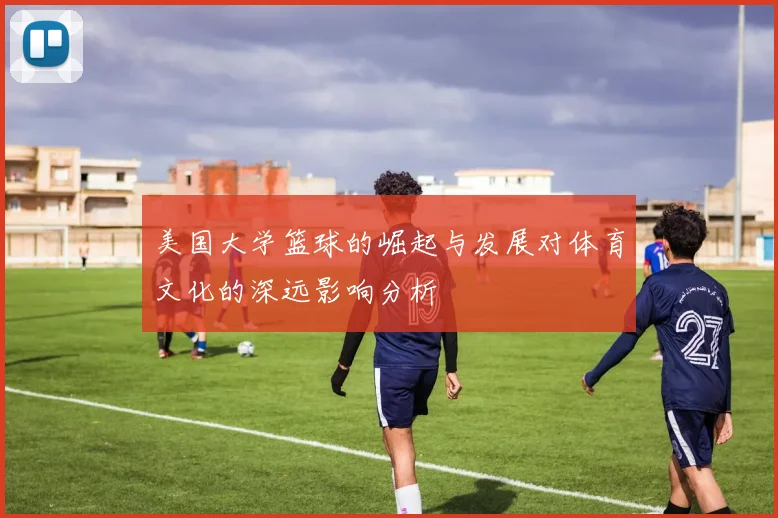 美国大学篮球的崛起与发展对体育文化的深远影响分析