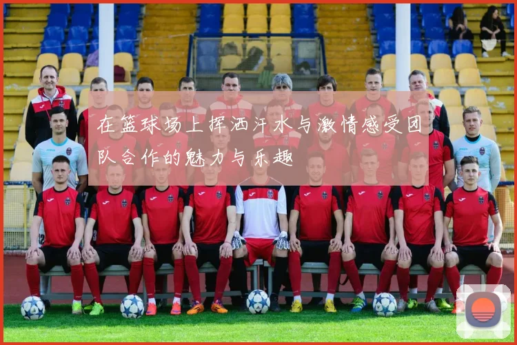 在篮球场上挥洒汗水与激情感受团队合作的魅力与乐趣