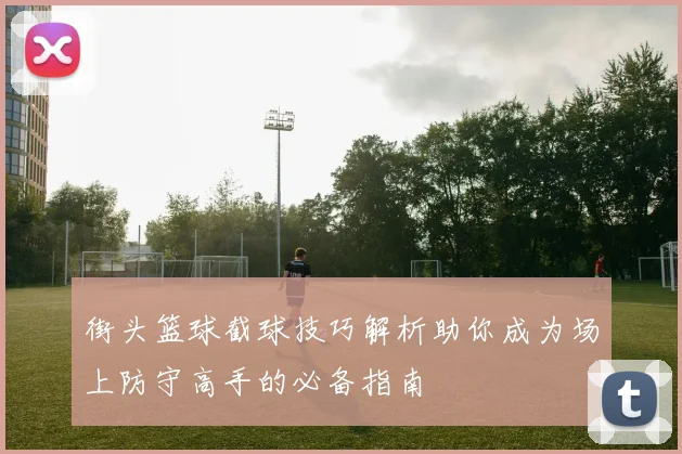 街头篮球截球技巧解析助你成为场上防守高手的必备指南